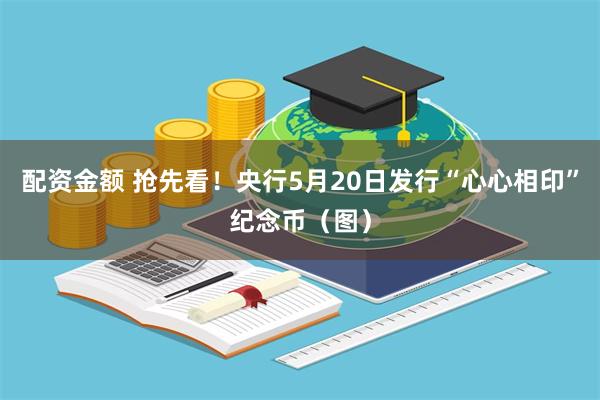 配资金额 抢先看！央行5月20日发行“心心相印”纪念币（图）