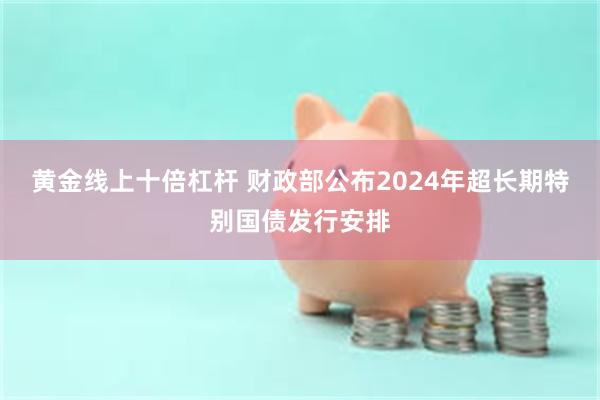 黄金线上十倍杠杆 财政部公布2024年超长期特别国债发行安排