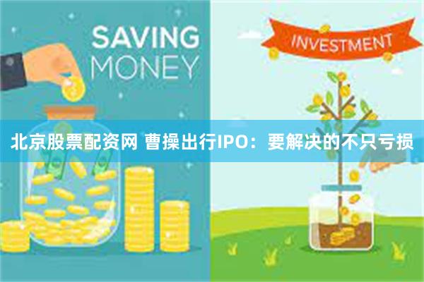 北京股票配资网 曹操出行IPO：要解决的不只亏损