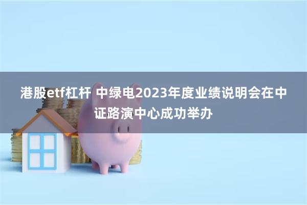 港股etf杠杆 中绿电2023年度业绩说明会在中证路演中心成功举办