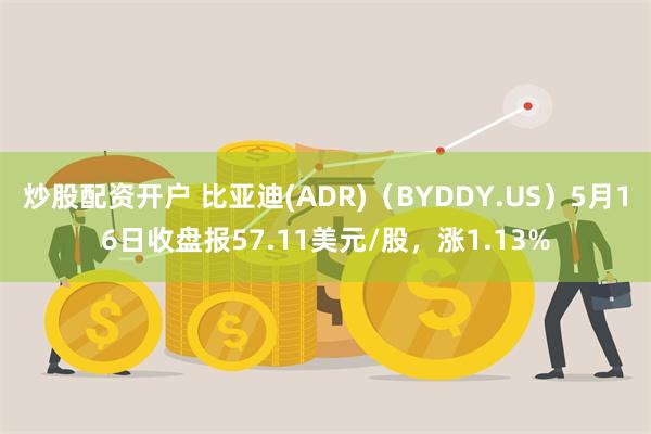 炒股配资开户 比亚迪(ADR)（BYDDY.US）5月16日收盘报57.11美元/股，涨1.13%