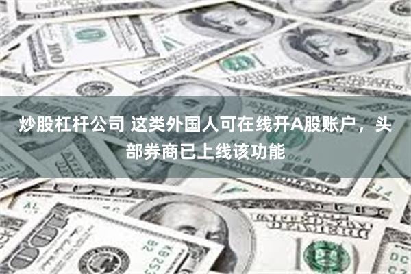 炒股杠杆公司 这类外国人可在线开A股账户，头部券商已上线该功能