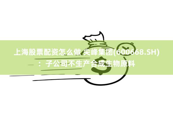 上海股票配资怎么做 尖峰集团(600668.SH)：子公司不生产合成生物原料