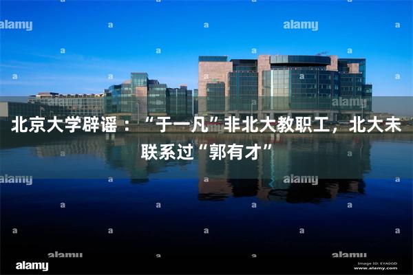 北京大学辟谣 ：“于一凡”非北大教职工，北大未联系过“郭有才”