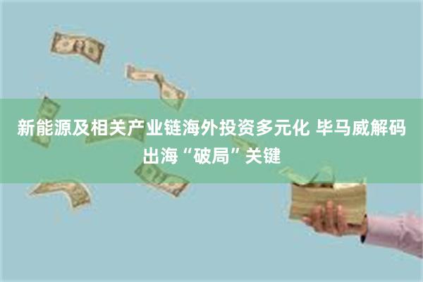 新能源及相关产业链海外投资多元化 毕马威解码出海“破局”关键