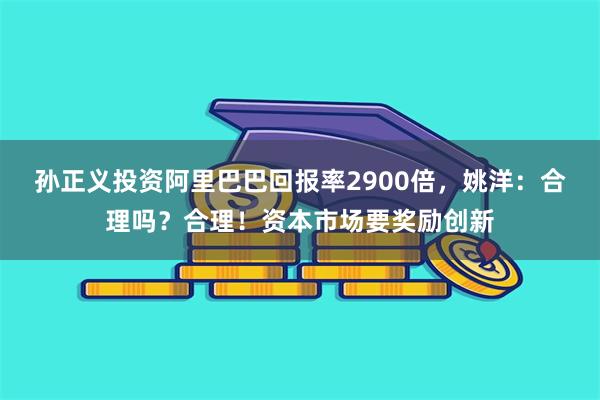 孙正义投资阿里巴巴回报率2900倍，姚洋：合理吗？合理！资本市场要奖励创新