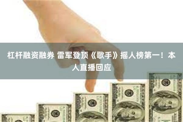 杠杆融资融券 雷军登顶《歌手》摇人榜第一！本人直播回应