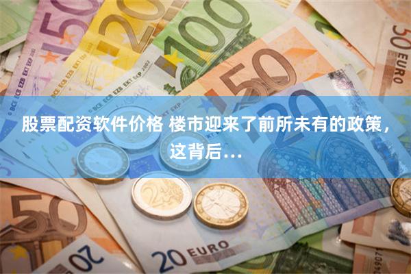 股票配资软件价格 楼市迎来了前所未有的政策，这背后…