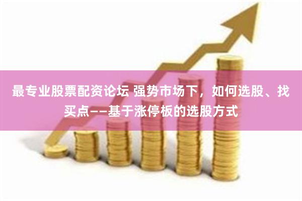 最专业股票配资论坛 强势市场下，如何选股、找买点——基于涨停板的选股方式