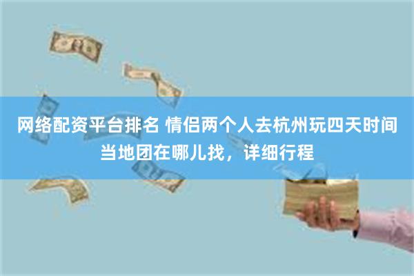 网络配资平台排名 情侣两个人去杭州玩四天时间当地团在哪儿找，详细行程