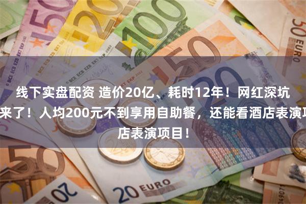 线下实盘配资 造价20亿、耗时12年！网红深坑酒店来了！人均200元不到享用自助餐，还能看酒店表演项目！