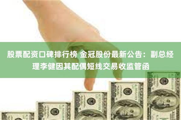 股票配资口碑排行榜 金冠股份最新公告：副总经理李健因其配偶短线交易收监管函