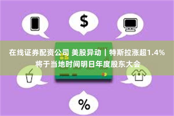 在线证券配资公司 美股异动｜特斯拉涨超1.4% 将于当地时间明日年度股东大会