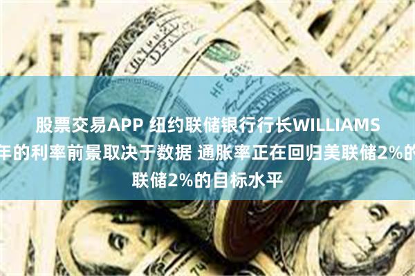 股票交易APP 纽约联储银行行长WILLIAMS：美国今年的利率前景取决于数据 通胀率正在回归美联储2%的目标水平