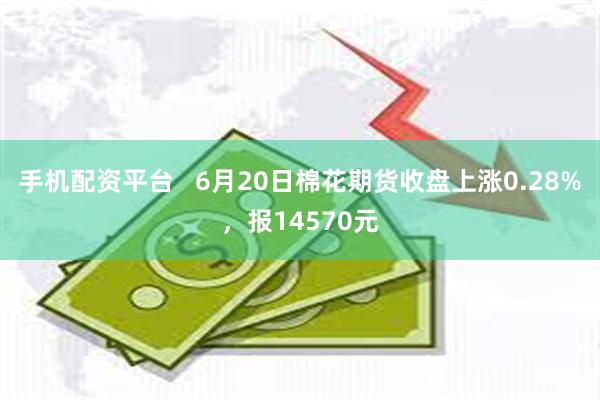 手机配资平台   6月20日棉花期货收盘上涨0.28%，报14570元