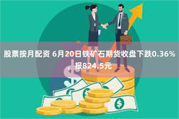 股票按月配资 6月20日铁矿石期货收盘下跌0.36%，报824.5元