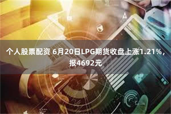 个人股票配资 6月20日LPG期货收盘上涨1.21%，报4692元