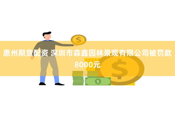 惠州期货配资 深圳市森鑫园林景观有限公司被罚款8000元