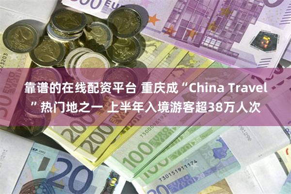 靠谱的在线配资平台 重庆成“China Travel”热门地之一 上半年入境游客超38万人次