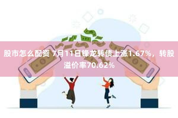 股市怎么配资 7月11日锋龙转债上涨1.67%，转股溢价率70.62%