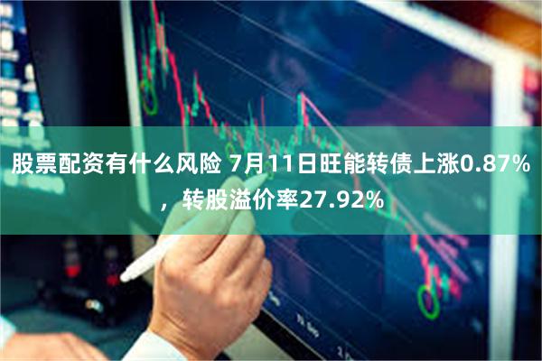 股票配资有什么风险 7月11日旺能转债上涨0.87%，转股溢价率27.92%