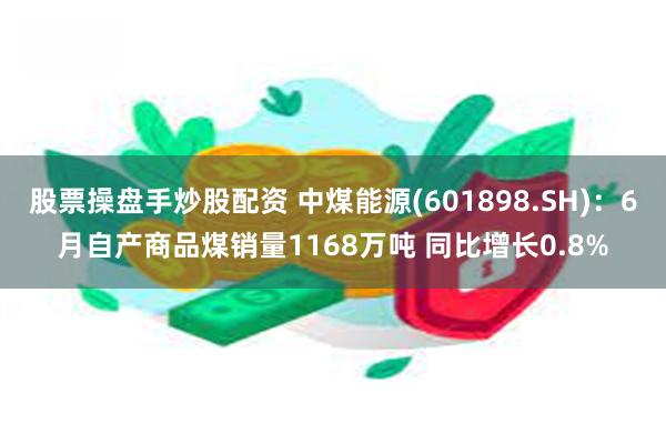 股票操盘手炒股配资 中煤能源(601898.SH)：6月自产商品煤销量1168万吨 同比增长0.8%