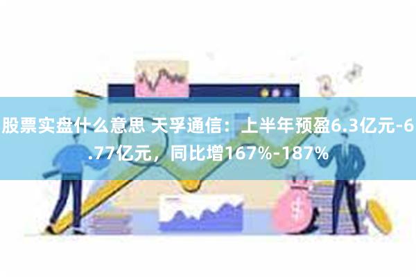 股票实盘什么意思 天孚通信：上半年预盈6.3亿元-6.77亿元，同比增167%-187%