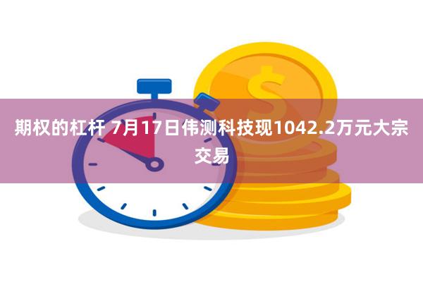 期权的杠杆 7月17日伟测科技现1042.2万元大宗交易