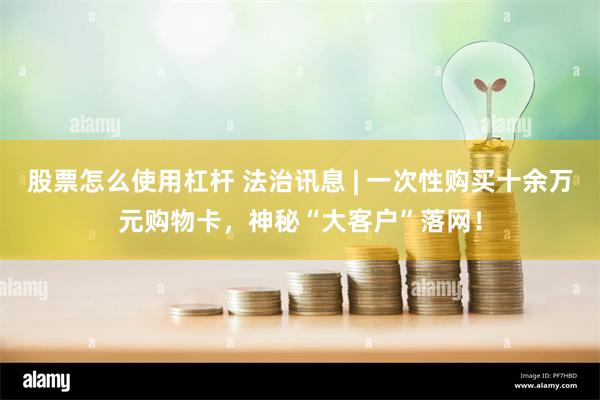 股票怎么使用杠杆 法治讯息 | 一次性购买十余万元购物卡，神秘“大客户”落网！