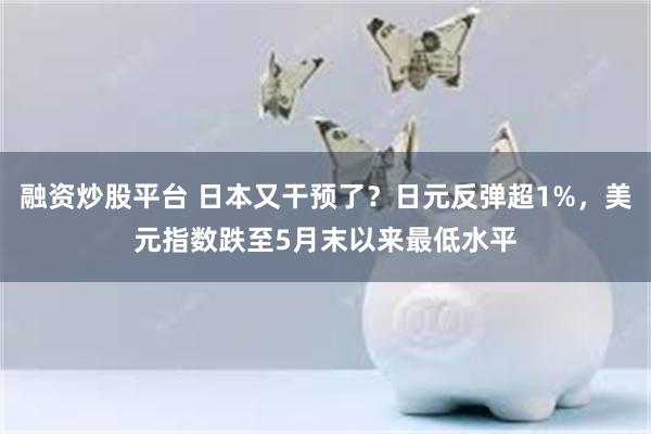 融资炒股平台 日本又干预了？日元反弹超1%，美元指数跌至5月末以来最低水平