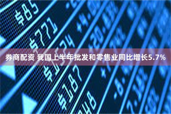 券商配资 我国上半年批发和零售业同比增长5.7%