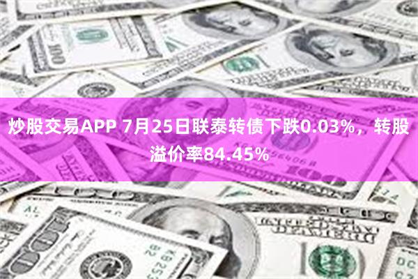 炒股交易APP 7月25日联泰转债下跌0.03%，转股溢价率84.45%