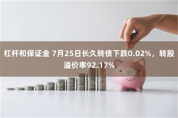 杠杆和保证金 7月25日长久转债下跌0.02%，转股溢价率92.17%