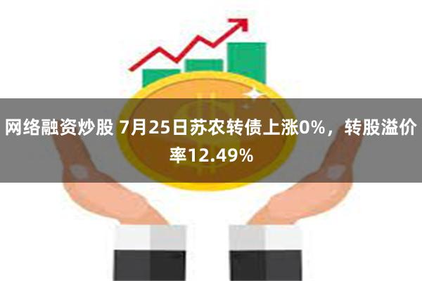 网络融资炒股 7月25日苏农转债上涨0%，转股溢价率12.49%