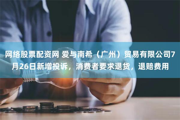 网络股票配资网 爱与南希（广州）贸易有限公司7月26日新增投诉，消费者要求退货，退赔费用