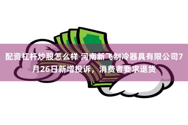 配资杠杆炒股怎么样 河南新飞制冷器具有限公司7月26日新增投诉，消费者要求退货