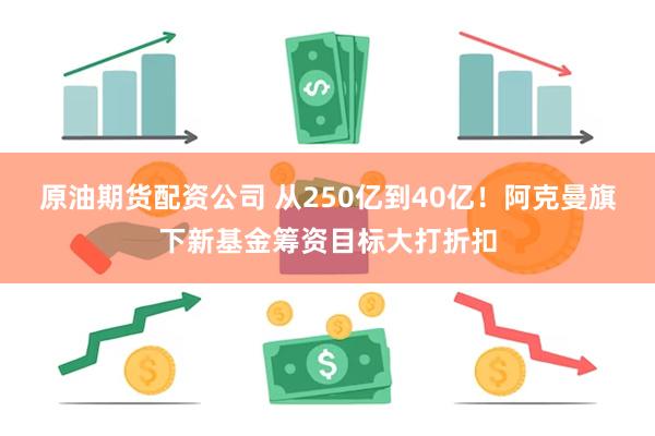 原油期货配资公司 从250亿到40亿！阿克曼旗下新基金筹资目标大打折扣