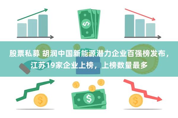 股票私募 胡润中国新能源潜力企业百强榜发布，江苏19家企业上榜，上榜数量最多