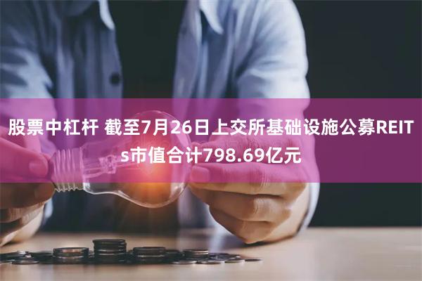 股票中杠杆 截至7月26日上交所基础设施公募REITs市值合计798.69亿元