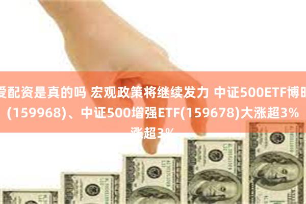 爱配资是真的吗 宏观政策将继续发力 中证500ETF博时(159968)、中证500增强ETF(159678)大涨超3%