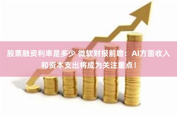 股票融资利率是多少 微软财报前瞻：AI方面收入和资本支出将成为关注重点！