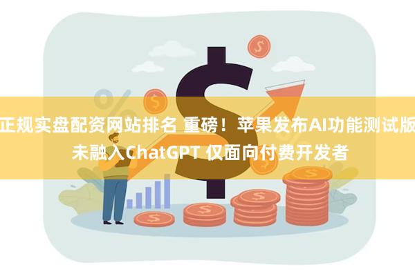 正规实盘配资网站排名 重磅！苹果发布AI功能测试版 未融入ChatGPT 仅面向付费开发者