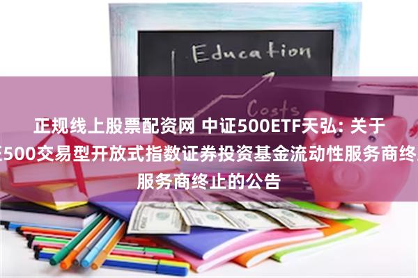 正规线上股票配资网 中证500ETF天弘: 关于天弘中证500交易型开放式指数证券投资基金流动性服务商终止的公告