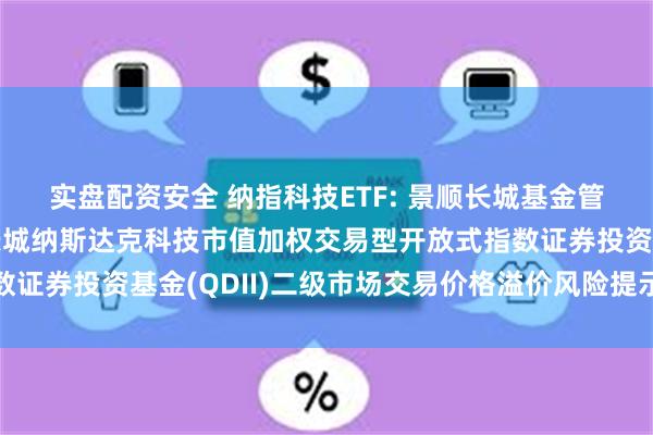 实盘配资安全 纳指科技ETF: 景顺长城基金管理有限公司关于景顺长城纳斯达克科技市值加权交易型开放式指数证券投资基金(QDII)二级市场交易价格溢价风险提示及停牌公告