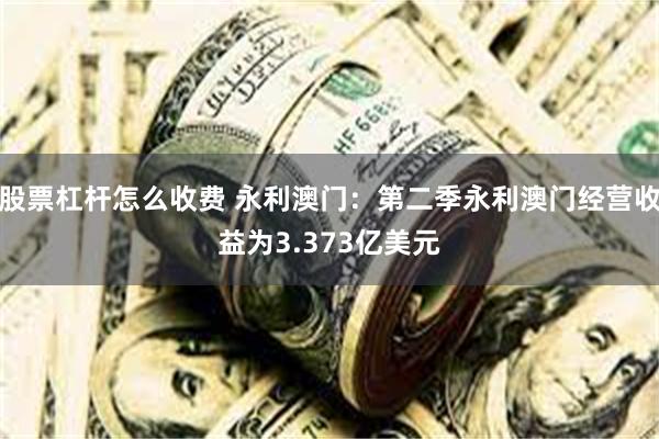 股票杠杆怎么收费 永利澳门：第二季永利澳门经营收益为3.373亿美元