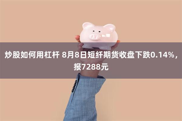 炒股如何用杠杆 8月8日短纤期货收盘下跌0.14%，报7288元