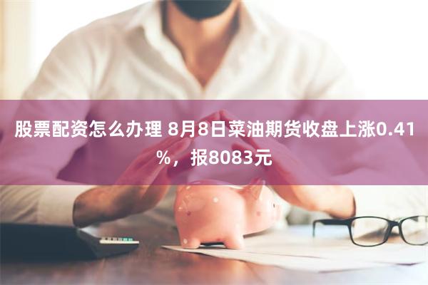 股票配资怎么办理 8月8日菜油期货收盘上涨0.41%，报8083元