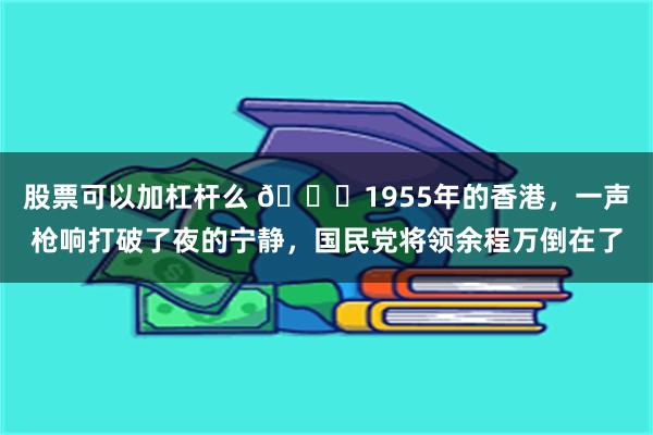 股票可以加杠杆么 🌞1955年的香港，一声枪响打破了夜的宁静，国民党将领余程万倒在了