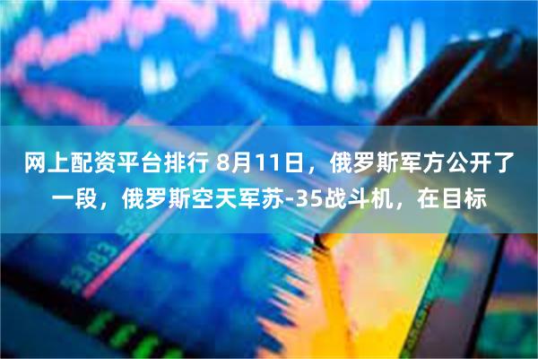 网上配资平台排行 8月11日，俄罗斯军方公开了一段，俄罗斯空天军苏-35战斗机，在目标