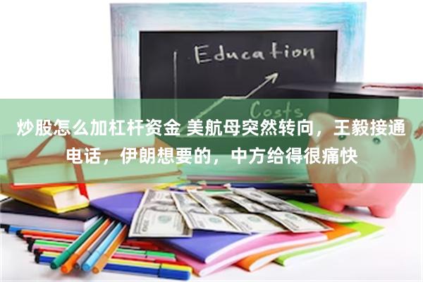 炒股怎么加杠杆资金 美航母突然转向，王毅接通电话，伊朗想要的，中方给得很痛快